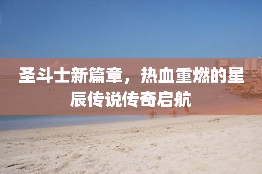 圣斗士新篇章，热血重燃的星辰传说传奇启航