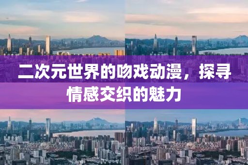 二次元世界的吻戏动漫，探寻情感交织的魅力