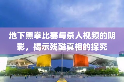 地下黑拳比赛与杀人视频的阴影，揭示残酷真相的探究