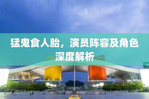 猛鬼食人胎，演员阵容及角色深度解析