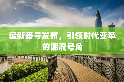 最新番号发布，引领时代变革的潮流号角