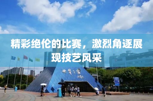 精彩绝伦的比赛，激烈角逐展现技艺风采