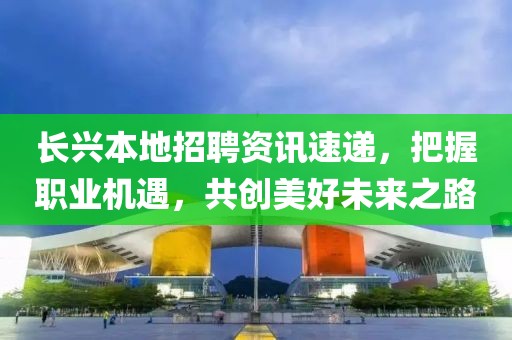长兴本地招聘资讯速递，把握职业机遇，共创美好未来之路