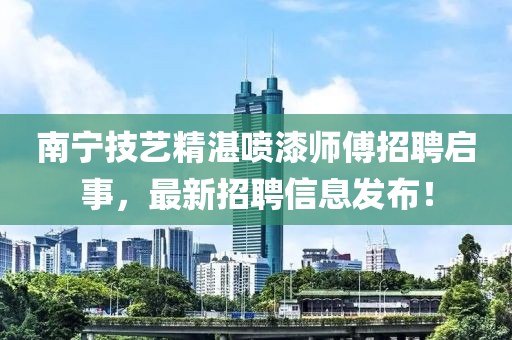 南宁技艺精湛喷漆师傅招聘启事，最新招聘信息发布！