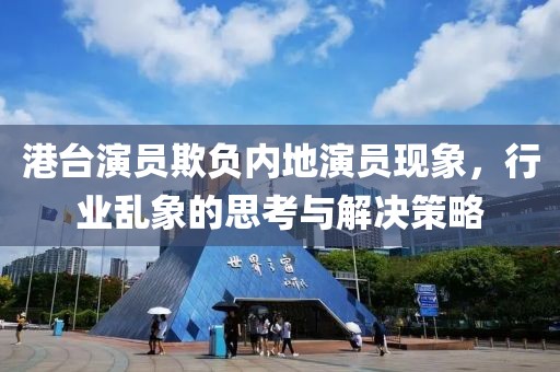 港台演员欺负内地演员现象，行业乱象的思考与解决策略