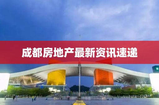 成都房地产最新资讯速递