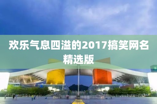 欢乐气息四溢的2017搞笑网名精选版