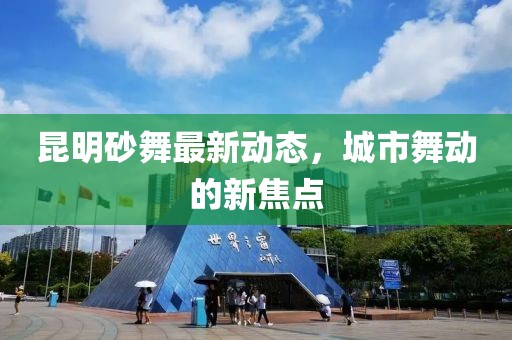 昆明砂舞最新动态，城市舞动的新焦点