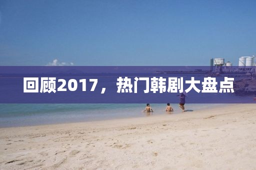 回顾2017，热门韩剧大盘点