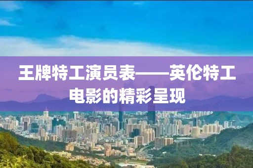 王牌特工演员表——英伦特工电影的精彩呈现