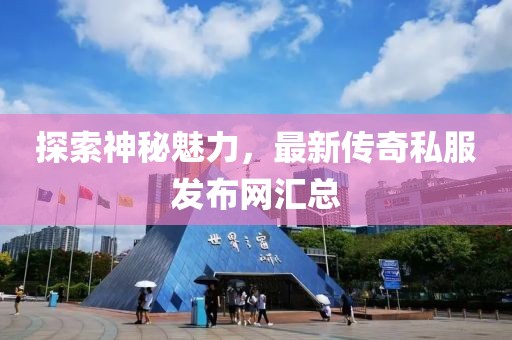 探索神秘魅力，最新传奇私服发布网汇总