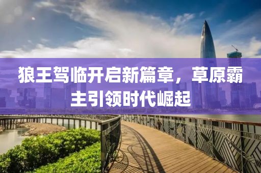 狼王驾临开启新篇章，草原霸主引领时代崛起