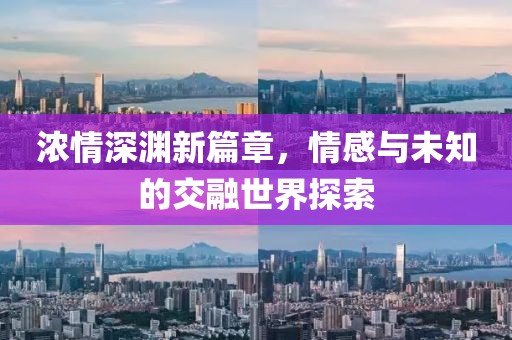 浓情深渊新篇章，情感与未知的交融世界探索