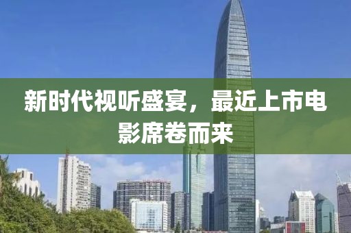 新时代视听盛宴，最近上市电影席卷而来