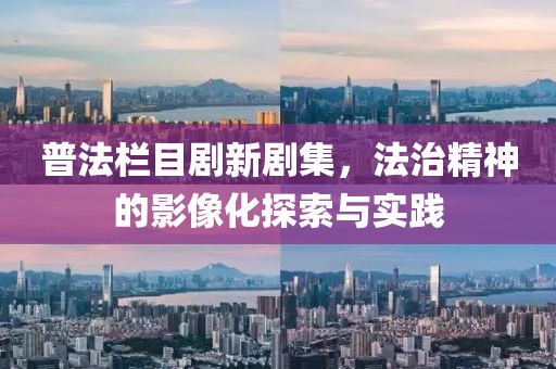 普法栏目剧新剧集，法治精神的影像化探索与实践