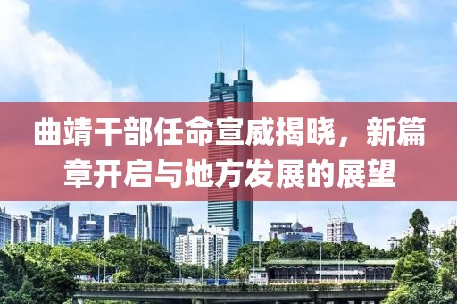曲靖干部任命宣威揭晓，新篇章开启与地方发展的展望