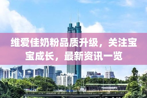 维爱佳奶粉品质升级，关注宝宝成长，最新资讯一览