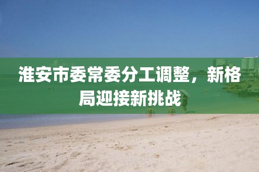 淮安市委常委分工调整，新格局迎接新挑战