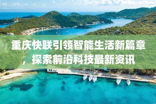 重庆快联引领智能生活新篇章，探索前沿科技最新资讯