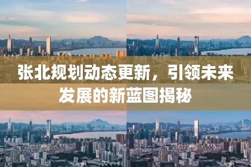 张北规划动态更新，引领未来发展的新蓝图揭秘