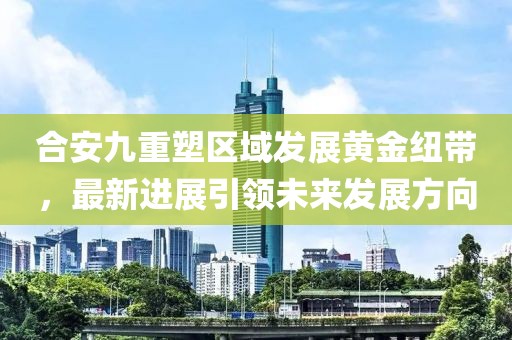 合安九重塑区域发展黄金纽带，最新进展引领未来发展方向