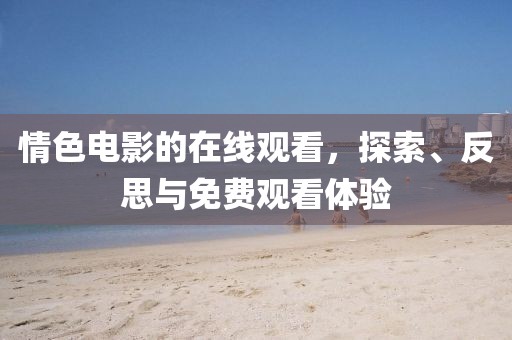 情色电影的在线观看，探索、反思与免费观看体验