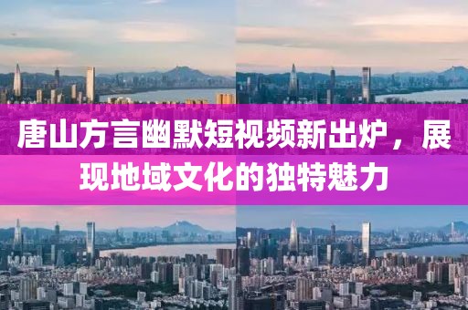 唐山方言幽默短视频新出炉，展现地域文化的独特魅力