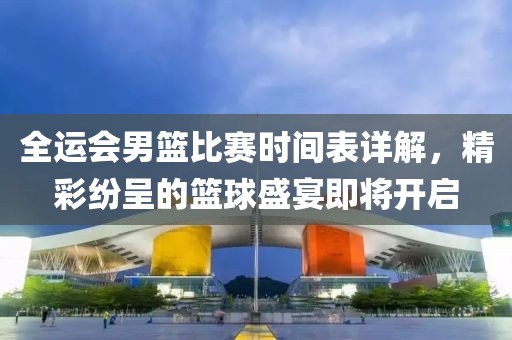 全运会男篮比赛时间表详解，精彩纷呈的篮球盛宴即将开启