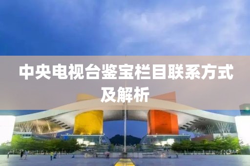 中央电视台鉴宝栏目联系方式及解析