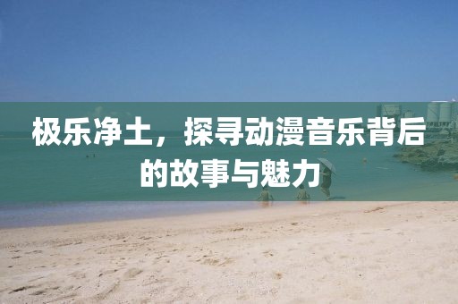 极乐净土，探寻动漫音乐背后的故事与魅力
