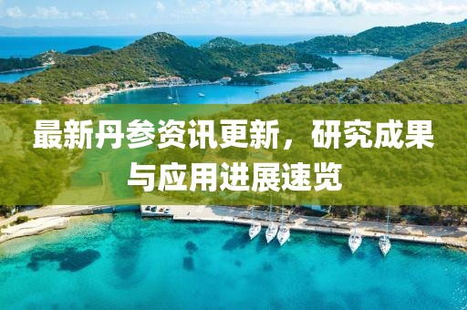 最新丹参资讯更新，研究成果与应用进展速览
