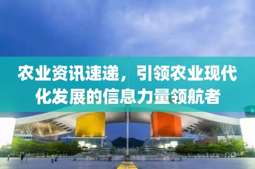 农业资讯速递，引领农业现代化发展的信息力量领航者