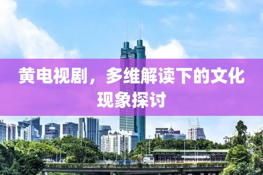 黄电视剧，多维解读下的文化现象探讨