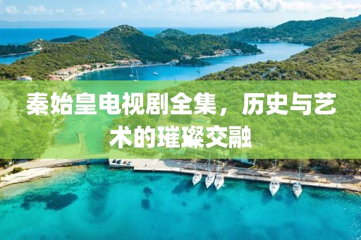 秦始皇电视剧全集，历史与艺术的璀璨交融
