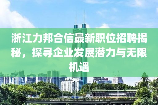 浙江力邦合信最新职位招聘揭秘，探寻企业发展潜力与无限机遇