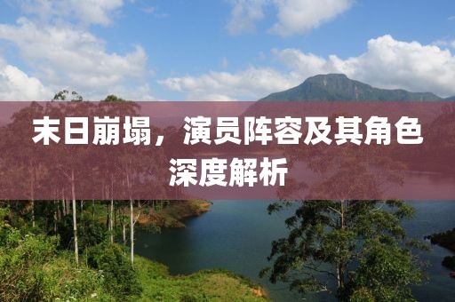 末日崩塌，演员阵容及其角色深度解析