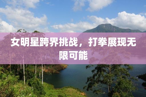 女明星跨界挑战，打拳展现无限可能