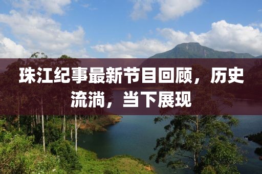 珠江纪事最新节目回顾，历史流淌，当下展现
