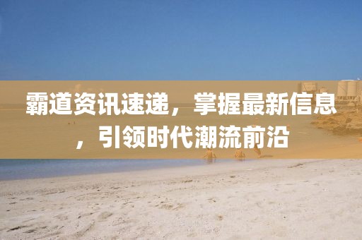 霸道资讯速递，掌握最新信息，引领时代潮流前沿