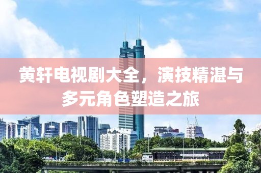 黄轩电视剧大全，演技精湛与多元角色塑造之旅
