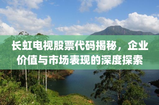 长虹电视股票代码揭秘，企业价值与市场表现的深度探索