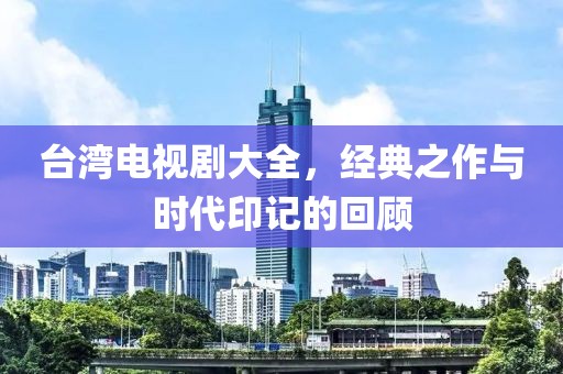 台湾电视剧大全，经典之作与时代印记的回顾