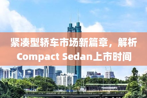 紧凑型轿车市场新篇章，解析Compact Sedan上市时间
