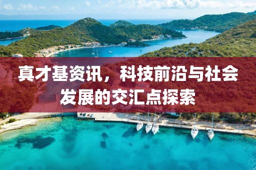 真才基资讯，科技前沿与社会发展的交汇点探索