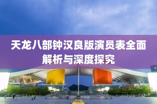 天龙八部钟汉良版演员表全面解析与深度探究