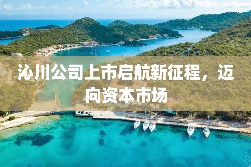 沁川公司上市启航新征程，迈向资本市场