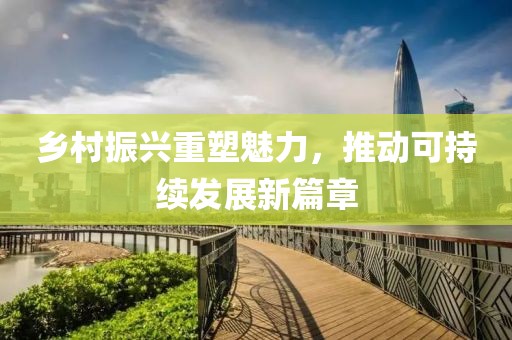 乡村振兴重塑魅力，推动可持续发展新篇章