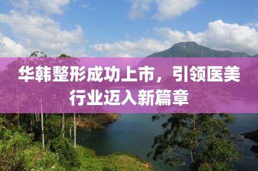华韩整形成功上市，引领医美行业迈入新篇章