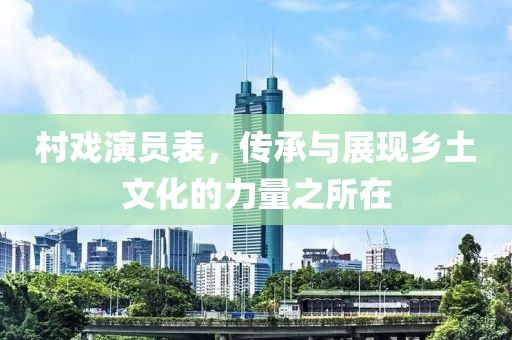 村戏演员表，传承与展现乡土文化的力量之所在