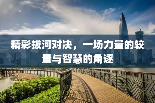 精彩拔河对决，一场力量的较量与智慧的角逐